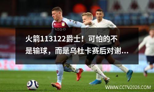 火箭113122爵士！可怕的不是输球，而是乌杜卡赛后对谢泼德的评论
