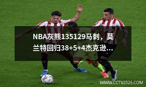 NBA灰熊135129马刺，莫兰特回归38+5+4杰克逊21+12凯尔登24分