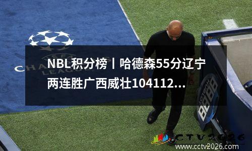NBL积分榜丨哈德森55分辽宁两连胜广西威壮104112负河南信用店