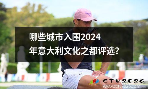 哪些城市入围2024 年意大利文化之都评选？