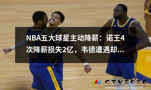 NBA五大球星主动降薪：诺王4次降薪损失2亿，韦德遭遇却让人气愤