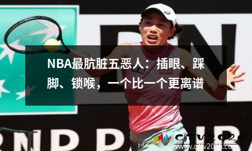 NBA最肮脏五恶人：插眼、踩脚、锁喉，一个比一个更离谱