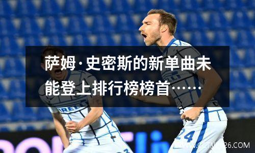 萨姆·史密斯的新单曲未能登上排行榜榜首……