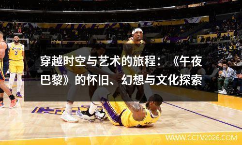 穿越时空与艺术的旅程：《午夜巴黎》的怀旧、幻想与文化探索