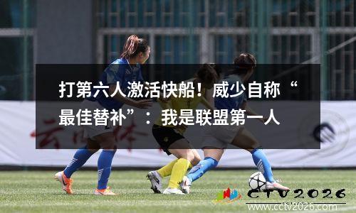 打第六人激活快船！威少自称“最佳替补”：我是联盟第一人
