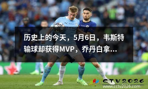 历史上的今天，5月6日，韦斯特输球却获得MVP，乔丹白拿50+