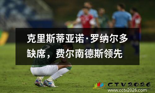 克里斯蒂亚诺·罗纳尔多缺席，费尔南德斯领先