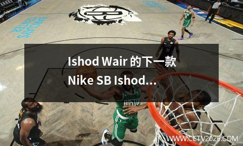 Ishod Wair 的下一款Nike SB Ishod 版本进行了绿色改造