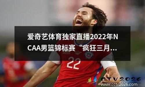 爱奇艺体育独家直播2022年NCAA男篮锦标赛“疯狂三月”比赛