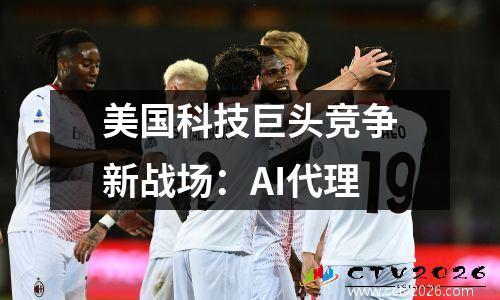 美国科技巨头竞争新战场：AI代理
