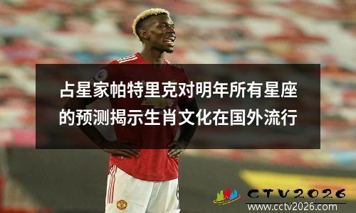 占星家帕特里克对明年所有星座的预测揭示生肖文化在国外流行