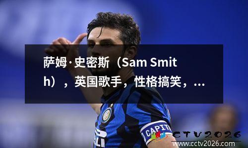 萨姆·史密斯（Sam Smith），英国歌手，性格搞笑，身材、外貌完美