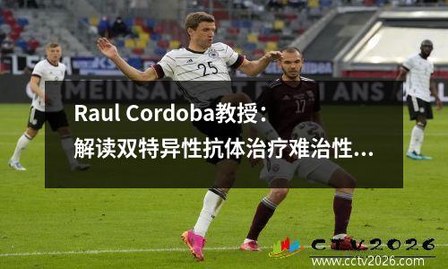 Raul Cordoba教授：解读双特异性抗体治疗难治性弥漫性大B细胞淋巴瘤