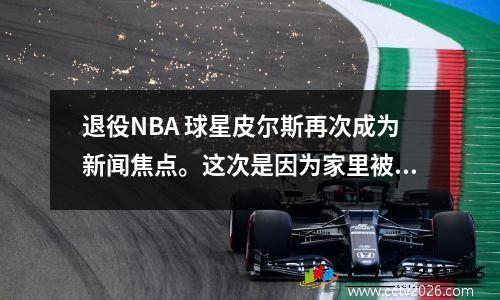 退役NBA 球星皮尔斯再次成为新闻焦点。这次是因为家里被盗，损失超过70万。