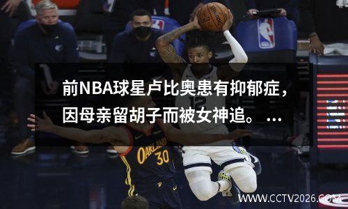 前NBA球星卢比奥患有抑郁症，因母亲留胡子而被女神追。 34岁的他依然单身