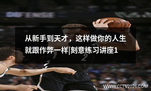 从新手到天才，这样做你的人生就跟作弊一样|刻意练习讲座1
