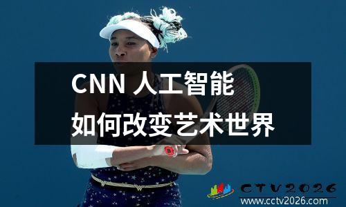 CNN 人工智能如何改变艺术世界