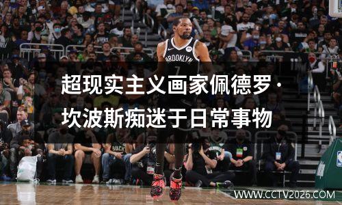 超现实主义画家佩德罗·坎波斯痴迷于日常事物