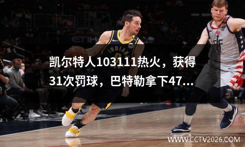 凯尔特人103111热火，获得31次罚球，巴特勒拿下47分，拖热火进入抢七