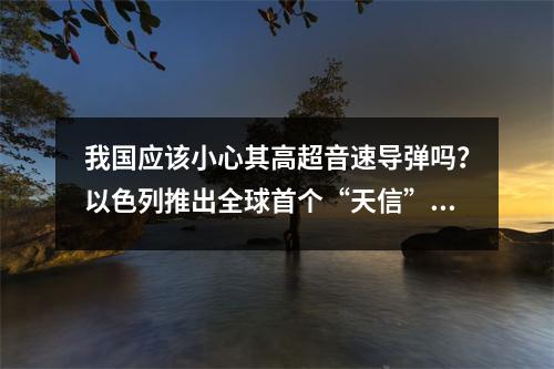 我国应该小心其高超音速导弹吗？以色列推出全球首个“天信”拦截杀手