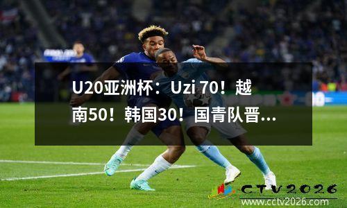 U20亚洲杯：Uzi 70！越南50！韩国30！国青队晋级对手大获全胜