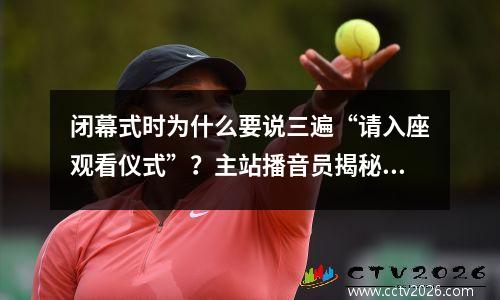 闭幕式时为什么要说三遍“请入座观看仪式”？主站播音员揭秘→
