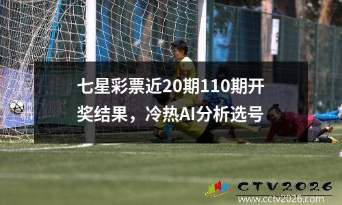 七星彩票近20期110期开奖结果，冷热AI分析选号
