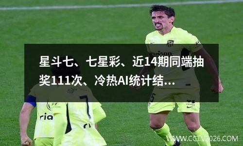 星斗七、七星彩、近14期同端抽奖111次、冷热AI统计结果