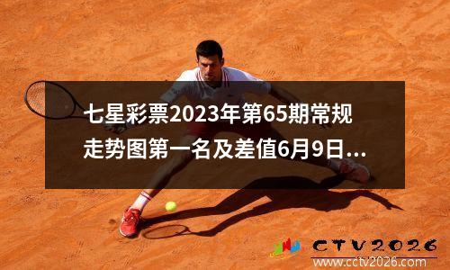 七星彩票2023年第65期常规走势图第一名及差值6月9日开奖
