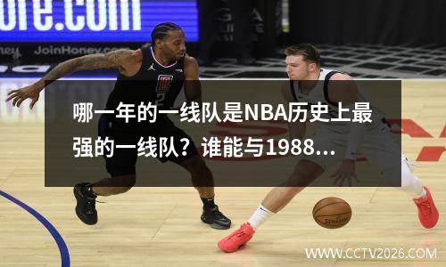 哪一年的一线队是NBA历史上最强的一线队？谁能与1988年的神魔鸟猪梦抗衡？