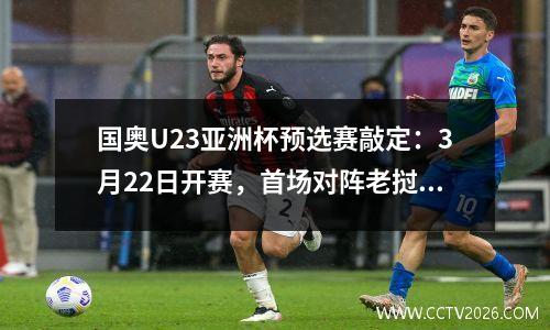 国奥U23亚洲杯预选赛敲定：3月22日开赛，首场对阵老挝和东道主马来西亚