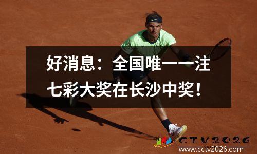 好消息：全国唯一一注七彩大奖在长沙中奖！