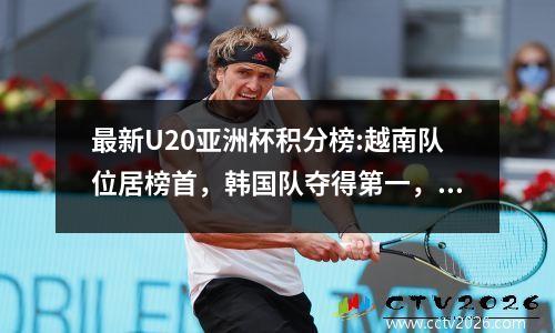 最新U20亚洲杯积分榜:越南队位居榜首，韩国队夺得第一，澳大利亚国足排名垫底