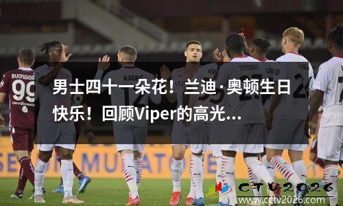 男士四十一朵花！兰迪·奥顿生日快乐！回顾Viper的高光生涯！