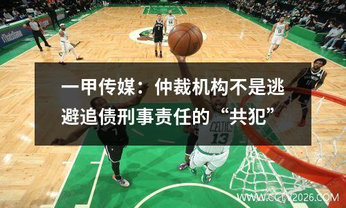 一甲传媒：仲裁机构不是逃避追债刑事责任的“共犯”