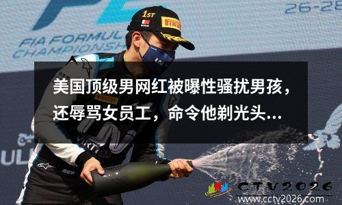 美国顶级男网红被曝性骚扰男孩，还辱骂女员工，命令他剃光头发？