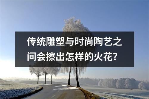 传统雕塑与时尚陶艺之间会擦出怎样的火花？