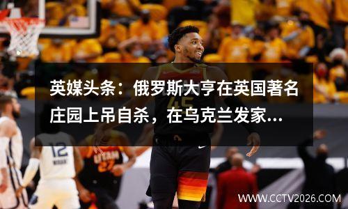 英媒头条：俄罗斯大亨在英国著名庄园上吊自杀，在乌克兰发家致富
