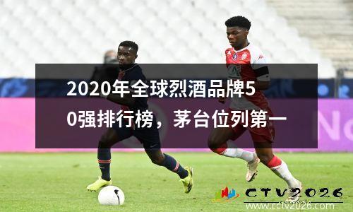2020年全球烈酒品牌50强排行榜，茅台位列第一