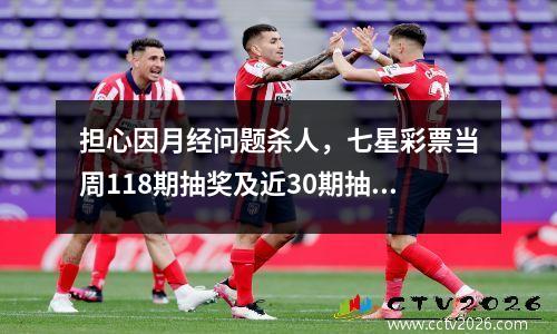 担心因月经问题杀人，七星彩票当周118期抽奖及近30期抽奖中同邻及孤儿号码比例分析