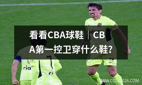 看看CBA球鞋｜CBA第一控卫穿什么鞋？