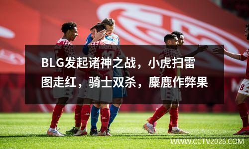 BLG发起诸神之战，小虎扫雷图走红，骑士双杀，麋鹿作弊果