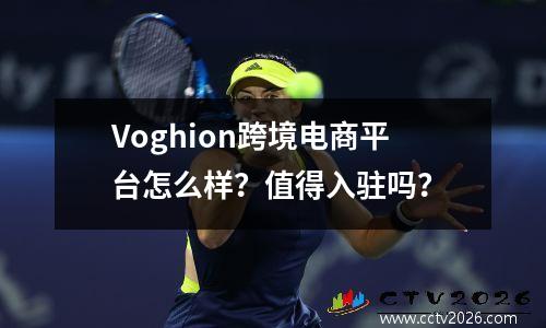 Voghion跨境电商平台怎么样？值得入驻吗？