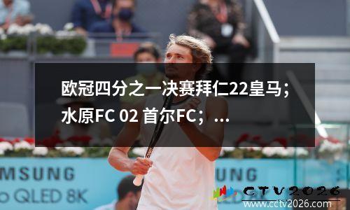 欧冠四分之一决赛拜仁22皇马；水原FC 02 首尔FC；大田市民00 金春尚武