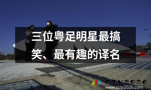 三位粤足明星最搞笑、最有趣的译名