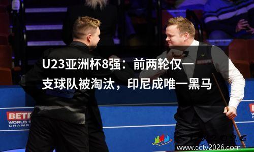 U23亚洲杯8强：前两轮仅一支球队被淘汰，印尼成唯一黑马