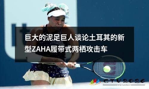 巨大的泥足巨人谈论土耳其的新型ZAHA履带式两栖攻击车
