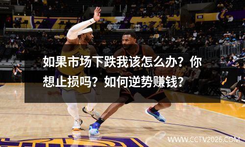 如果市场下跌我该怎么办？你想止损吗？如何逆势赚钱？