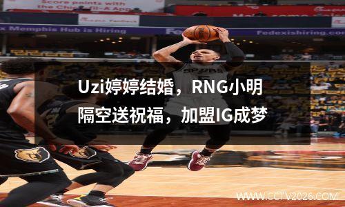 Uzi婷婷结婚，RNG小明隔空送祝福，加盟IG成梦