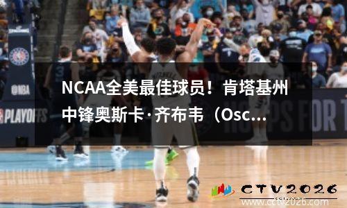 NCAA全美最佳球员！肯塔基州中锋奥斯卡·齐布韦（Oscar Tshiebwe）留在学校度过高年级赛季